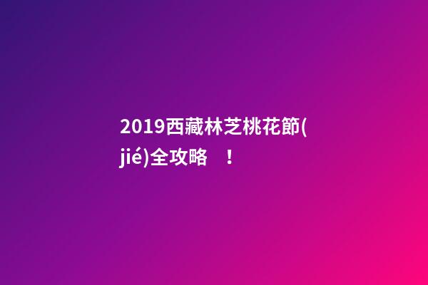 2019西藏林芝桃花節(jié)全攻略！